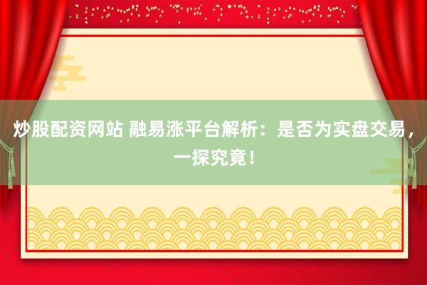 炒股配资网站 融易涨平台解析：是否为实盘交易，一探究竟！