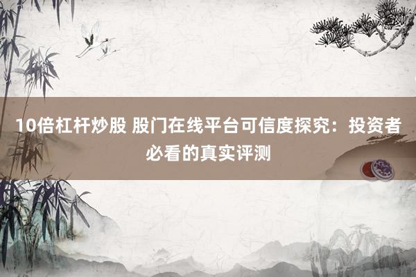 10倍杠杆炒股 股门在线平台可信度探究：投资者必看的真实评测