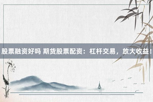 股票融资好吗 期货股票配资：杠杆交易，放大收益！