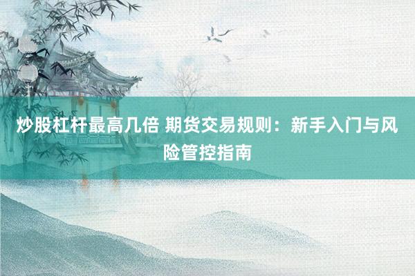 炒股杠杆最高几倍 期货交易规则：新手入门与风险管控指南
