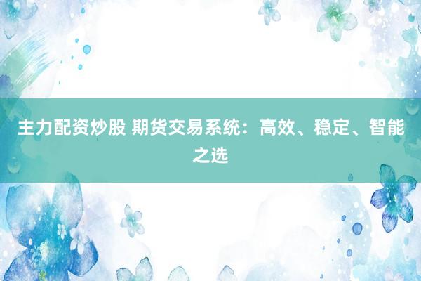 主力配资炒股 期货交易系统：高效、稳定、智能之选