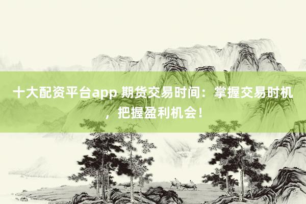 十大配资平台app 期货交易时间：掌握交易时机，把握盈利机会！