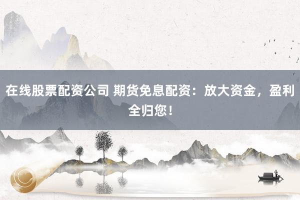 在线股票配资公司 期货免息配资：放大资金，盈利全归您！