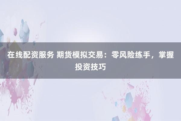 在线配资服务 期货模拟交易：零风险练手，掌握投资技巧