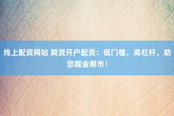 线上配资网站 期货开户配资：低门槛，高杠杆，助您掘金期市！
