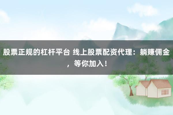 股票正规的杠杆平台 线上股票配资代理：躺赚佣金，等你加入！