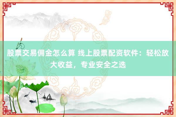 股票交易佣金怎么算 线上股票配资软件：轻松放大收益，专业安全之选