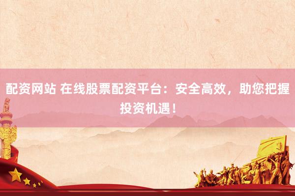 配资网站 在线股票配资平台：安全高效，助您把握投资机遇！