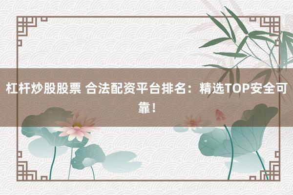 杠杆炒股股票 合法配资平台排名：精选TOP安全可靠！