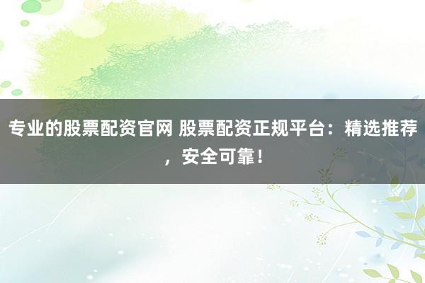 专业的股票配资官网 股票配资正规平台：精选推荐，安全可靠！