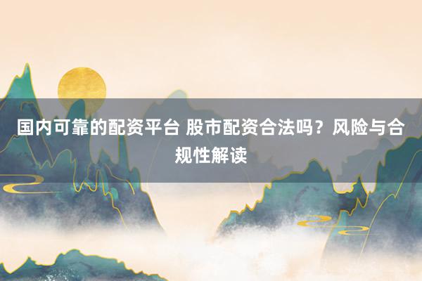 国内可靠的配资平台 股市配资合法吗？风险与合规性解读