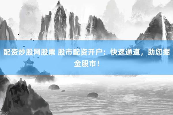 配资炒股网股票 股市配资开户：快速通道，助您掘金股市！