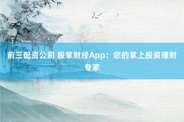 前三配资公司 股掌财经App：您的掌上投资理财专家