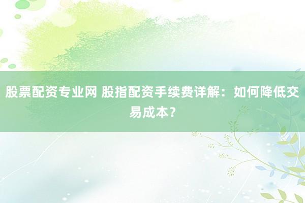 股票配资专业网 股指配资手续费详解：如何降低交易成本？