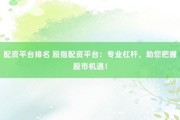 配资平台排名 股指配资平台：专业杠杆，助您把握股市机遇！