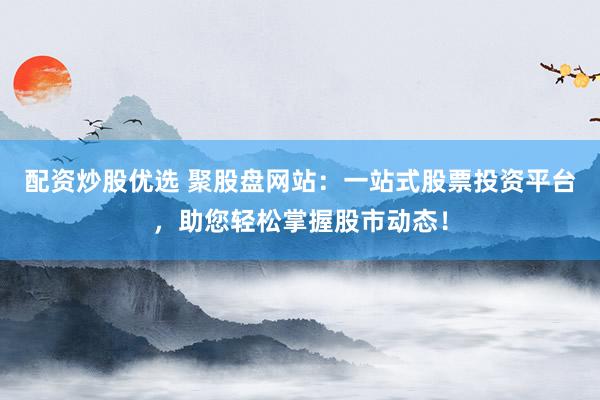 配资炒股优选 聚股盘网站：一站式股票投资平台，助您轻松掌握股市动态！