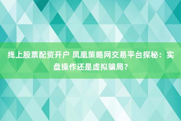线上股票配资开户 凤凰策略网交易平台探秘：实盘操作还是虚拟骗局？