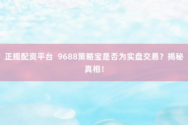 正规配资平台  9688策略宝是否为实盘交易？揭秘真相！