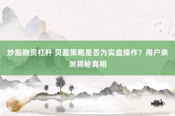 炒股融资杠杆 贝盈策略是否为实盘操作？用户亲测揭秘真相