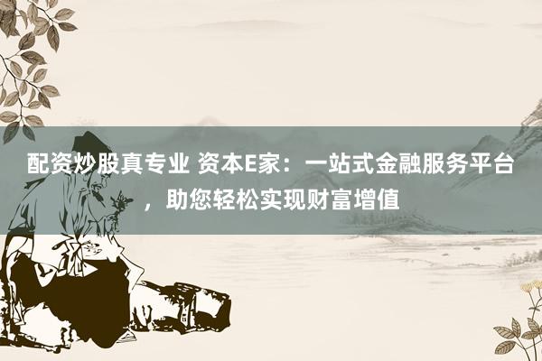 配资炒股真专业 资本E家：一站式金融服务平台，助您轻松实现财富增值