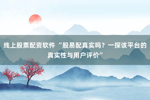 线上股票配资软件 “股易配真实吗？一探该平台的真实性与用户评价”