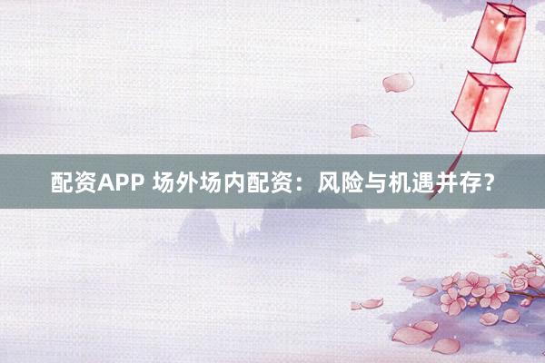 配资APP 场外场内配资：风险与机遇并存？