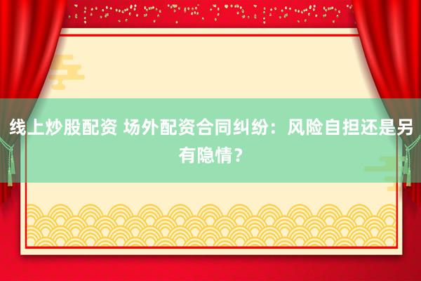 线上炒股配资 场外配资合同纠纷：风险自担还是另有隐情？