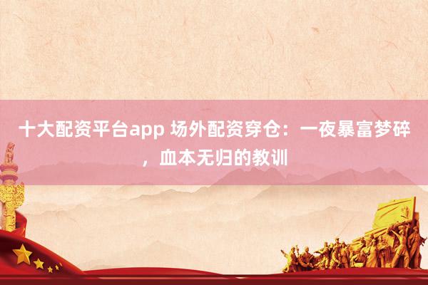 十大配资平台app 场外配资穿仓：一夜暴富梦碎，血本无归的教训