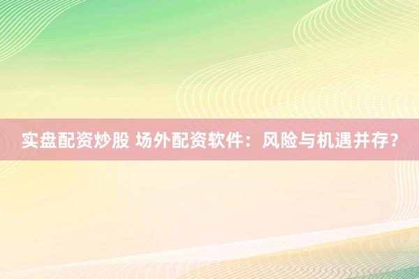 实盘配资炒股 场外配资软件：风险与机遇并存？