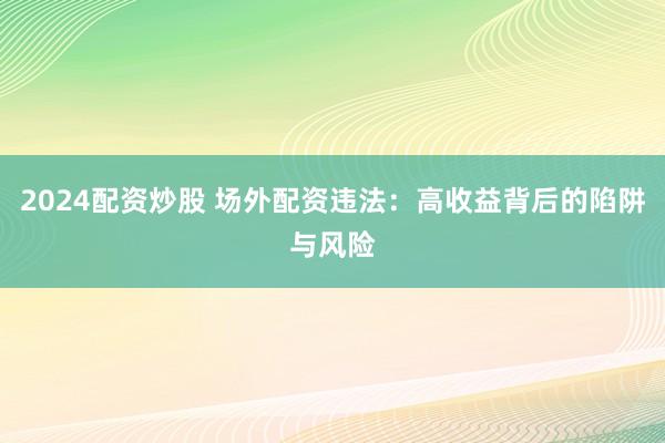 2024配资炒股 场外配资违法：高收益背后的陷阱与风险