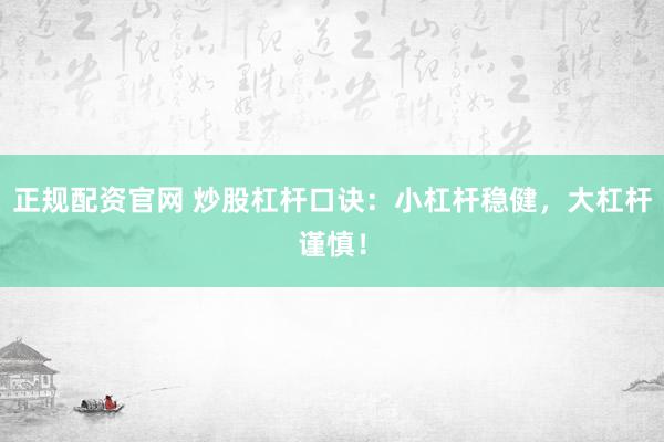 正规配资官网 炒股杠杆口诀：小杠杆稳健，大杠杆谨慎！
