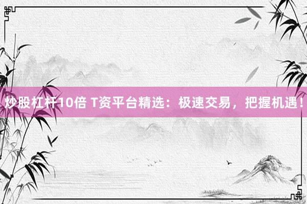 炒股杠杆10倍 T资平台精选：极速交易，把握机遇！