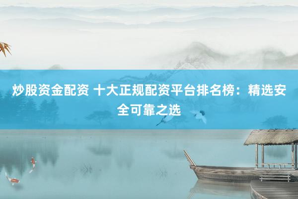 炒股资金配资 十大正规配资平台排名榜：精选安全可靠之选