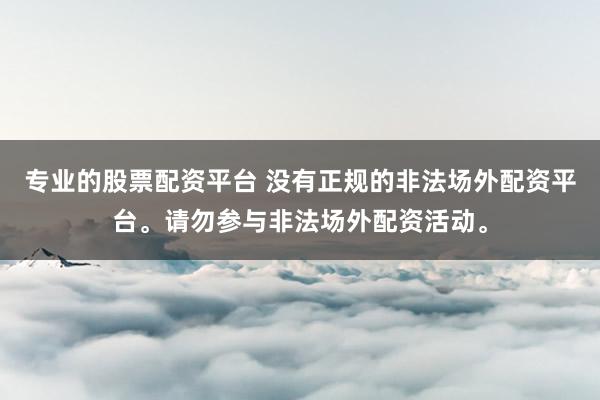 专业的股票配资平台 没有正规的非法场外配资平台。请勿参与非法场外配资活动。