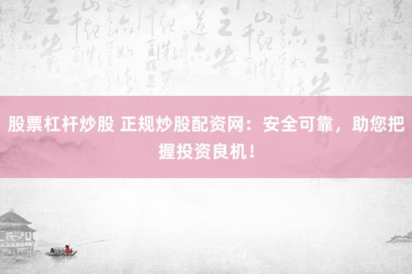 股票杠杆炒股 正规炒股配资网：安全可靠，助您把握投资良机！