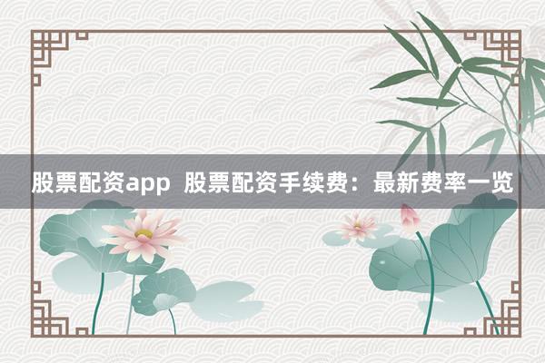 股票配资app  股票配资手续费：最新费率一览