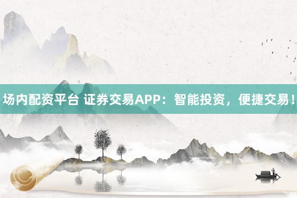 场内配资平台 证券交易APP：智能投资，便捷交易！