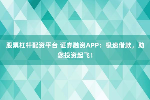股票杠杆配资平台 证券融资APP：极速借款，助您投资起飞！