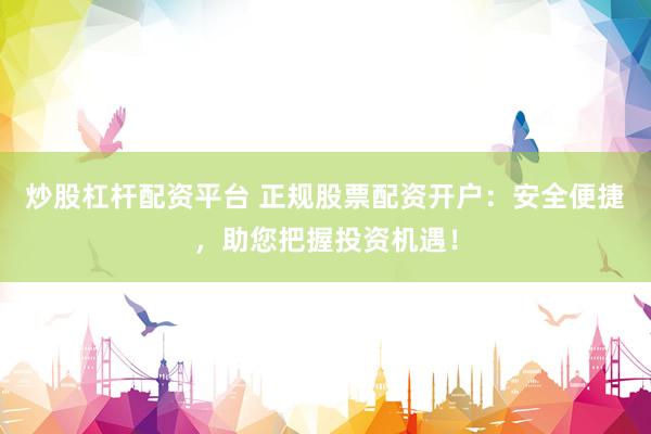 炒股杠杆配资平台 正规股票配资开户：安全便捷，助您把握投资机遇！