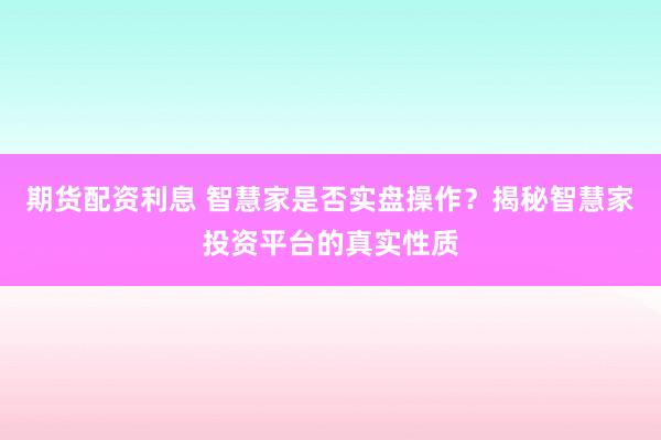 期货配资利息 智慧家是否实盘操作？揭秘智慧家投资平台的真实性质
