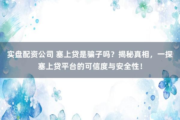 实盘配资公司 塞上贷是骗子吗？揭秘真相，一探塞上贷平台的可信度与安全性！