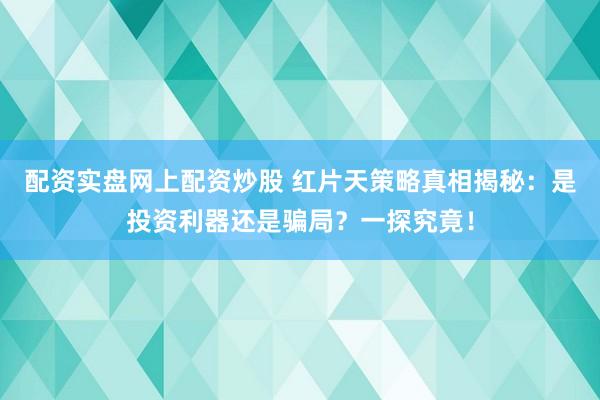 配资实盘网上配资炒股 红片天策略真相揭秘：是投资利器还是骗局？一探究竟！
