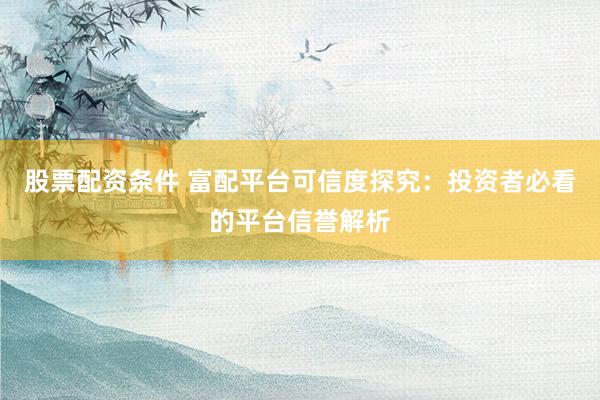 股票配资条件 富配平台可信度探究：投资者必看的平台信誉解析