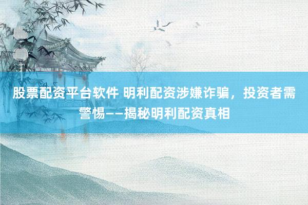 股票配资平台软件 明利配资涉嫌诈骗，投资者需警惕——揭秘明利配资真相