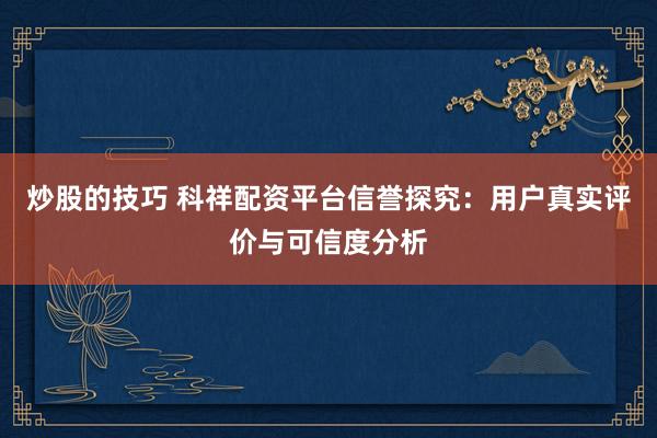 炒股的技巧 科祥配资平台信誉探究：用户真实评价与可信度分析