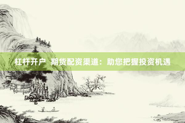 杠杆开户  期货配资渠道：助您把握投资机遇