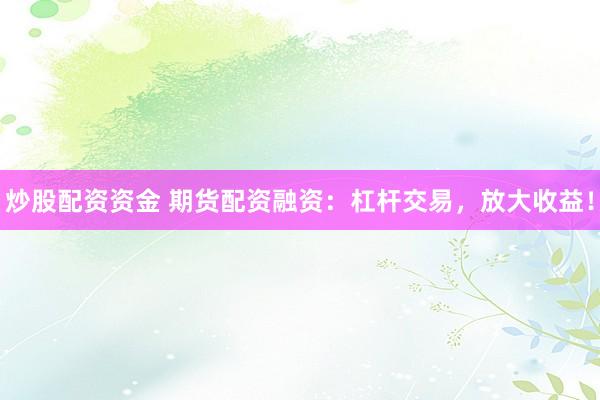 炒股配资资金 期货配资融资：杠杆交易，放大收益！