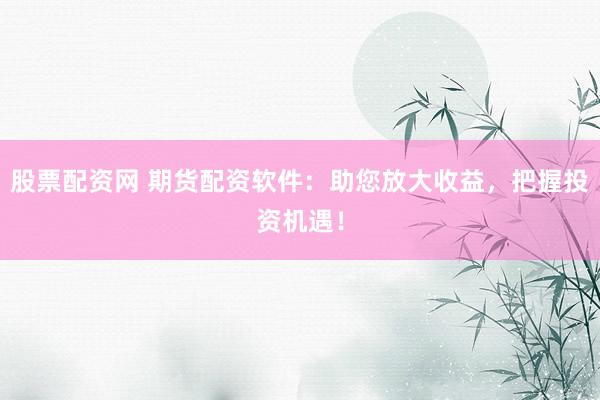 股票配资网 期货配资软件：助您放大收益，把握投资机遇！