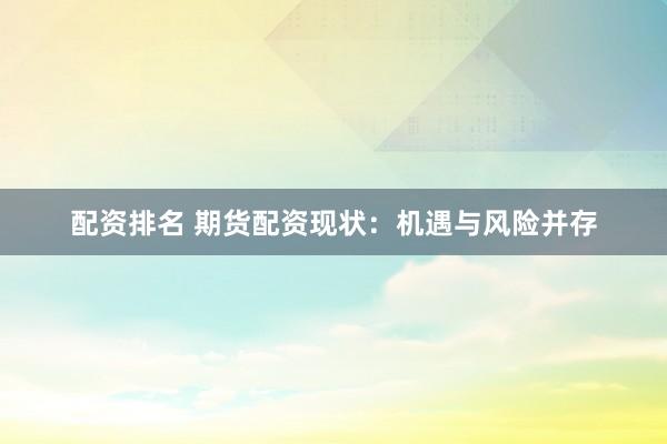 配资排名 期货配资现状：机遇与风险并存