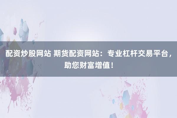 配资炒股网站 期货配资网站：专业杠杆交易平台，助您财富增值！